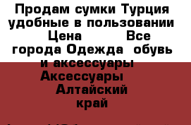 Продам сумки.Турция,удобные в пользовании. › Цена ­ 500 - Все города Одежда, обувь и аксессуары » Аксессуары   . Алтайский край